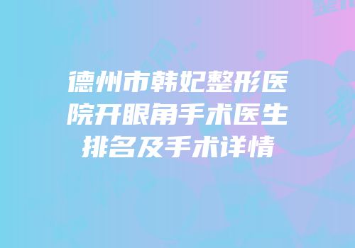 德州市韩妃整形医院开眼角手术医生排名及手术详情