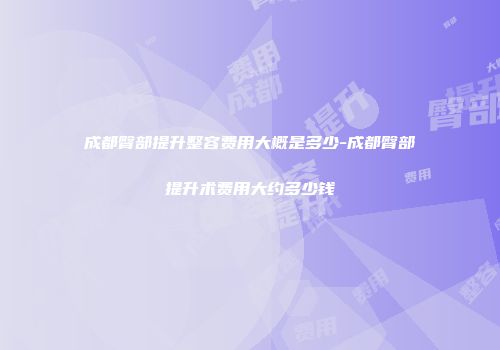 成都臀部提升整容费用大概是多少-成都臀部提升术费用大约多少钱