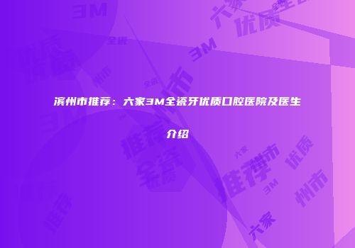 滨州市推荐：六家3M全瓷牙优质口腔医院及医生介绍