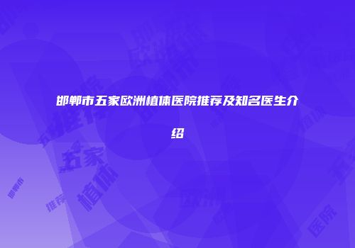 邯郸市五家欧洲植体医院推荐及知名医生介绍