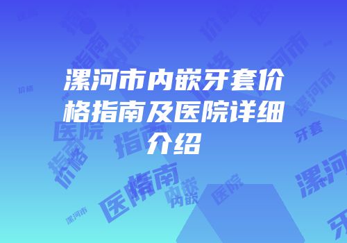 漯河市内嵌牙套价格指南及医院详细介绍