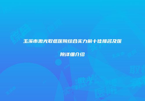 玉溪市激光取痣医院综合实力前十佳排名及医院详细介绍