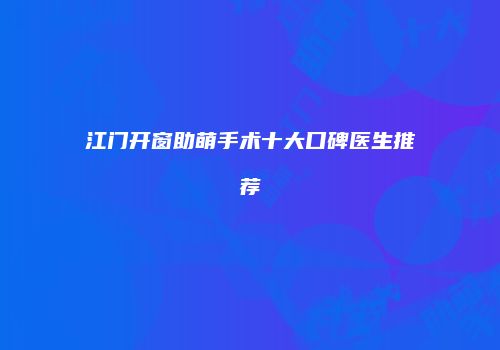江门开窗助萌手术十大口碑医生推荐
