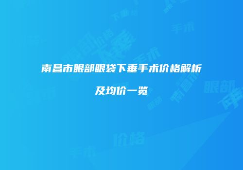南昌市眼部眼袋下垂手术价格解析及均价一览