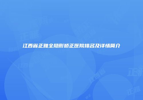 江西省正雅全隐形矫正医院排名及详情简介