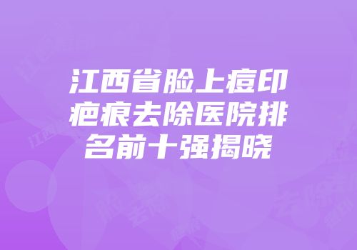 江西省脸上痘印疤痕去除医院排名前十强揭晓