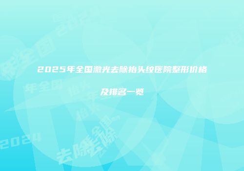 2025年全国激光去除抬头纹医院整形价格及排名一览