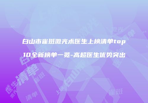 白山市雀斑激光术医生上榜清单top10全新榜单一览-高超医生优势突出