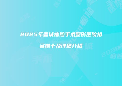 2025年晋城瘦脸手术整形医院排名前十及详细介绍