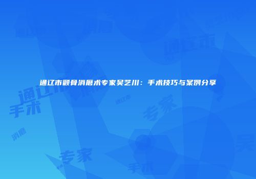 通辽市颧骨消磨术专家吴艺川：手术技巧与案例分享