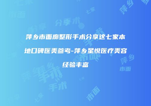 萍乡市面廓整形手术分享这七家本地口碑医美参考-萍乡星悦医疗美容经验丰富