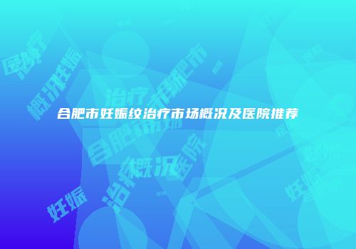合肥市妊娠纹治疗市场概况及医院推荐