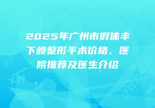 2025年广州市假体丰下颌整形手术价格、医院推荐及医生介绍