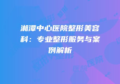 湘潭中心医院整形美容科：专业整形服务与案例解析