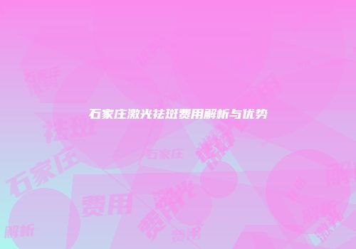 石家庄激光祛斑费用解析与优势