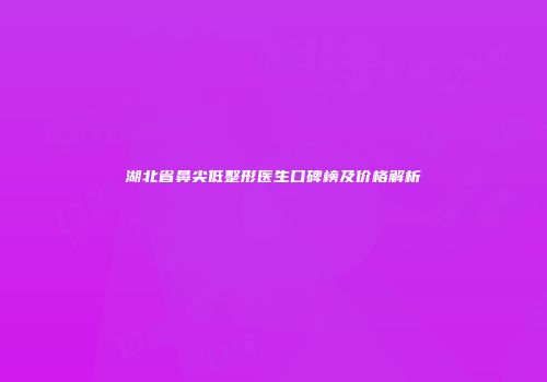 湖北省鼻尖低整形医生口碑榜及价格解析