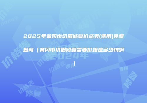 2025年黄冈市切眉修复价格表(费用)免费查询（黄冈市切眉修复需要价格是多少钱啊）