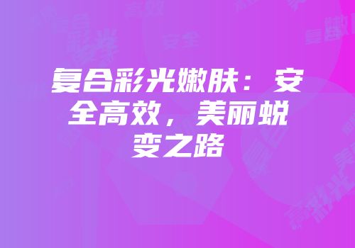 复合彩光嫩肤：安全高效，美丽蜕变之路