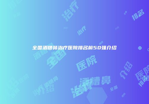 全国酒糟鼻治疗医院排名前50强介绍