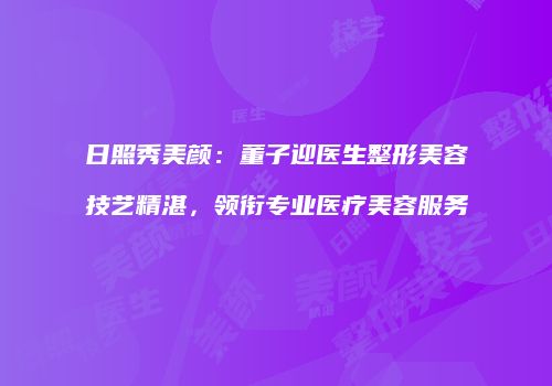 日照秀美颜：董子迎医生整形美容技艺精湛，领衔专业医疗美容服务