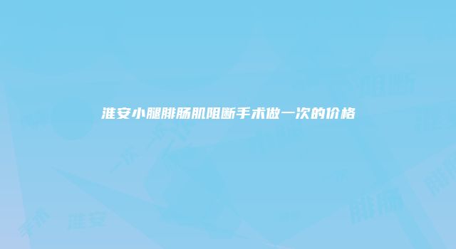 淮安小腿腓肠肌阻断手术做一次的价格