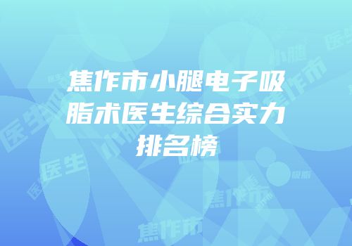 焦作市小腿电子吸脂术医生综合实力排名榜