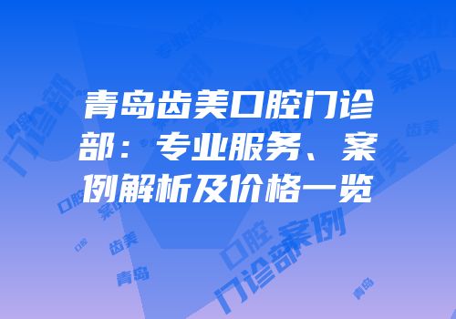 青岛齿美口腔门诊部：专业服务、案例解析及价格一览