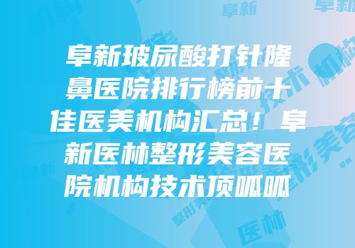阜新玻尿酸打针隆鼻医院排行榜前十佳医美机构汇总！阜新医林整形美容医院机构技术顶呱呱