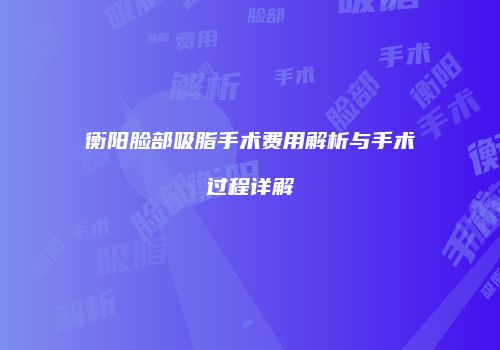衡阳脸部吸脂手术费用解析与手术过程详解