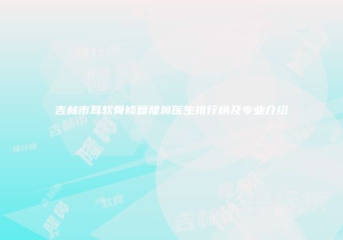 吉林市耳软骨修复隆鼻医生排行榜及专业介绍