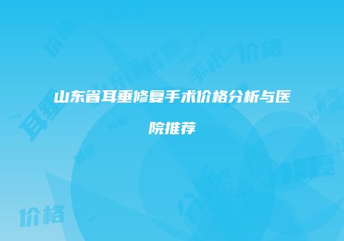 山东省耳垂修复手术价格分析与医院推荐