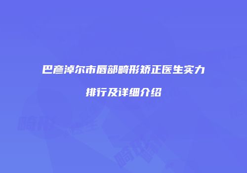 巴彦淖尔市唇部畸形矫正医生实力排行及详细介绍