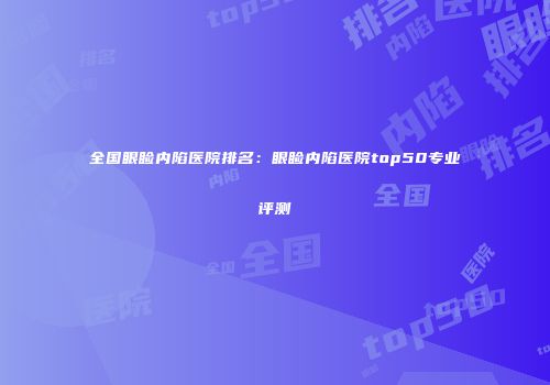 全国眼睑内陷医院排名：眼睑内陷医院top50专业评测