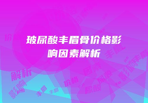 玻尿酸丰眉骨价格影响因素解析