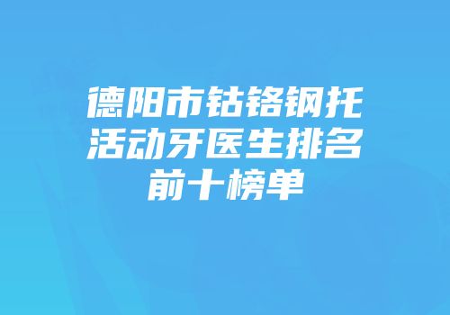 德阳市钴铬钢托活动牙医生排名前十榜单