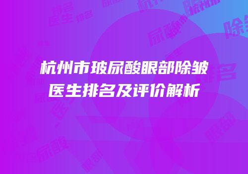 杭州市玻尿酸眼部除皱医生排名及评价解析