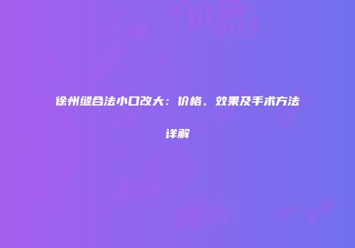 徐州缝合法小口改大：价格、效果及手术方法详解