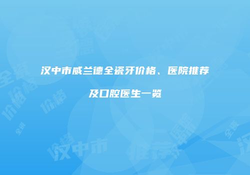 汉中市威兰德全瓷牙价格、医院推荐及口腔医生一览