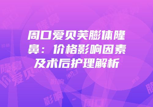 周口爱贝芙膨体隆鼻：价格影响因素及术后护理解析