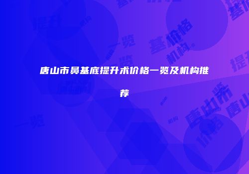 唐山市鼻基底提升术价格一览及机构推荐