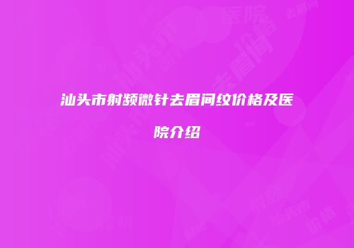 汕头市射频微针去眉间纹价格及医院介绍