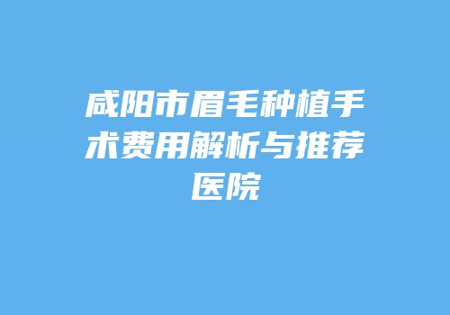 咸阳市眉毛种植手术费用解析与推荐医院