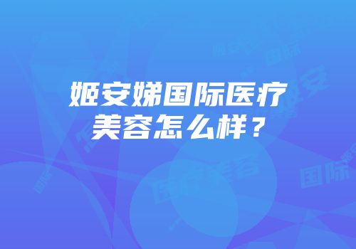 姬安娣国际医疗美容怎么样？