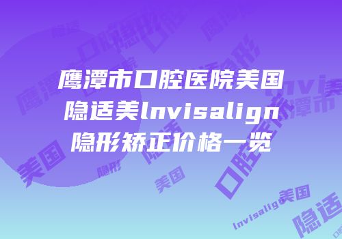 鹰潭市口腔医院美国隐适美lnvisalign隐形矫正价格一览