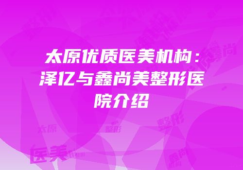 太原优质医美机构：泽亿与鑫尚美整形医院介绍