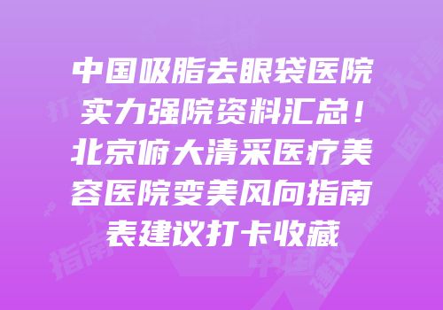 中国吸脂去眼袋医院实力强院资料汇总！北京俯大清采医疗美容医院变美风向指南表建议打卡收藏