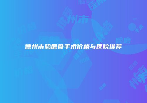 德州市脸磨骨手术价格与医院推荐