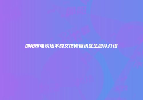 邵阳市电灼法不良文饰修复术医生团队介绍