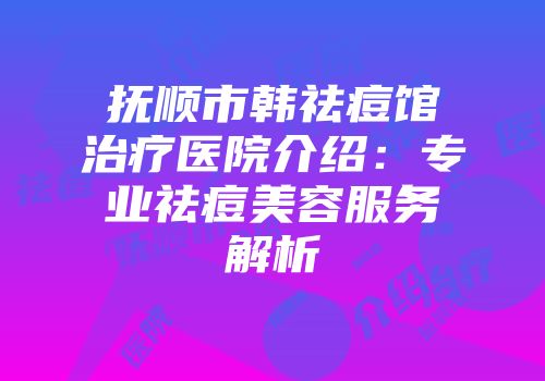 抚顺市韩祛痘馆治疗医院介绍：专业祛痘美容服务解析