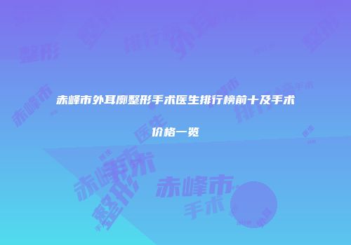 赤峰市外耳廓整形手术医生排行榜前十及手术价格一览